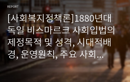 [사회복지정책론]1880년대 독일 비스마르크 사회입법의 제정목적 및 성격, 시대적배경, 운영원칙, 주요 사회보험, 복지국가에 미친 영향 등에 대해 설명해 보세요.