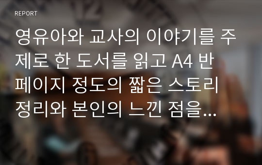 영유아와 교사의 이야기를 주제로 한 도서를 읽고 A4 반 페이지 정도의 짧은 스토리 정리와 본인의 느낀 점을 쓰시오. 책에서 느낀 점 즉 교사의 태도와 아동을 바라보는 교사의 가치관, 혹은 교사의 의사소통하는 방법 등을 적으시고, 내가 만약 교사가 되면 현장에서 적용하고 싶은 점들을 적으시오.