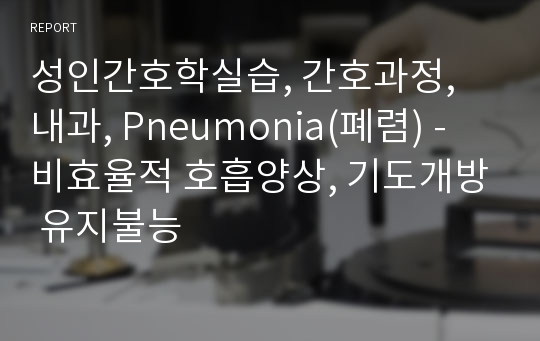 성인간호학실습, 간호과정, 내과, Pneumonia(폐렴) - 비효율적 호흡양상, 기도개방 유지불능