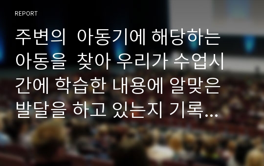 주변의  아동기에 해당하는 아동을  찾아 우리가 수업시간에 학습한 내용에 알맞은 발달을 하고 있는지 기록해봅니다. 또한 그 아동이 사회복지적으로 도움을 받을 내용이  있다면 어떤부분 인지 기술 하셔요