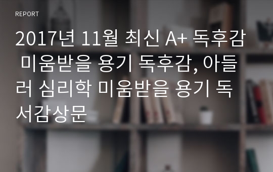 2017년 11월 최신 A+ 독후감 미움받을 용기 독후감, 아들러 심리학 미움받을 용기 독서감상문