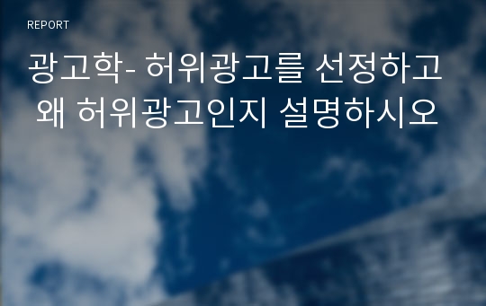 광고학- 허위광고를 선정하고 왜 허위광고인지 설명하시오