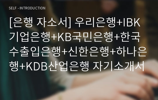 [은행 자소서] 우리은행+IBK기업은행+KB국민은행+한국수출입은행+신한은행+하나은행+KDB산업은행 자기소개서