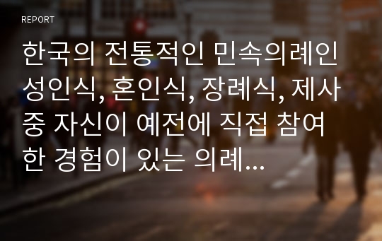 한국의 전통적인 민속의례인 성인식, 혼인식, 장례식, 제사중 자신이 예전에 직접 참여한 경험이 있는 의례 하나를 선택한다. 또는 그중에서 하나를 택해 자신이 직접 참여하여 경험해본다. 그리고 그 의례에 대한 구체적인 내용을 쓰고, 이어 그 의례에 대한 자신의 경험담과 견해를 정리한다.