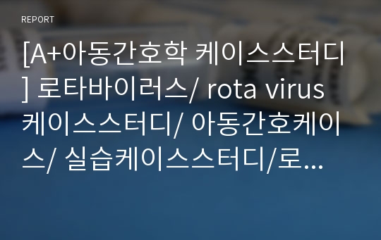 [A+아동간호학 케이스스터디] 로타바이러스/ rota virus 케이스스터디/ 아동간호케이스/ 실습케이스스터디/로타케이스