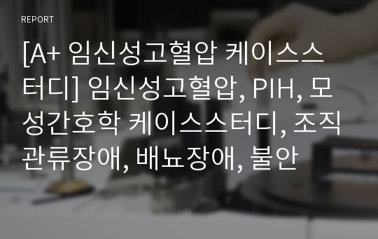 [A+ 임신성고혈압 케이스스터디] 임신성고혈압, PIH, 모성간호학 케이스스터디, 조직관류장애, 배뇨장애, 불안