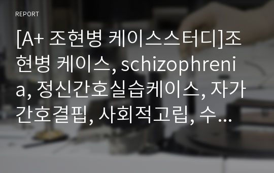 [A+ 조현병 케이스스터디]조현병 케이스, schizophrenia, 정신간호실습케이스, 자가간호결핍, 사회적고립, 수면패턴장애