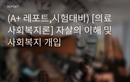 (A+ 레포트,시험대비) [의료사회복지론] 자살의 이해 및 사회복지 개입