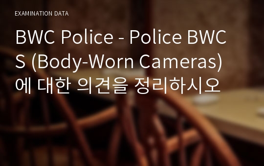 BWC Police - Police BWCS (Body-Worn Cameras)에 대한 의견을 정리하시오