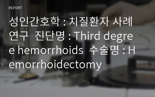 성인간호학 : 치질환자 사례연구  진단명 : Third degree hemorrhoids  수술명 : Hemorrhoidectomy