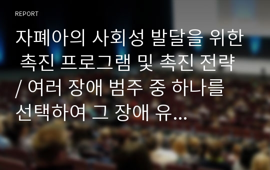 자폐아의 사회성 발달을 위한 촉진 프로그램 및 촉진 전략 / 여러 장애 범주 중 하나를 선택하여 그 장애 유형에 해당되는 아동의 예시를 정하고 교수-학습 절차에 따른 지도 프로그램을 작성하여 제출하시오