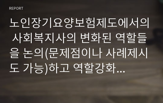 노인장기요양보험제도에서의 사회복지사의 변화된 역할들을 논의(문제점이나 사례제시도 가능)하고 역할강화와 발전방안을 모색하세요.