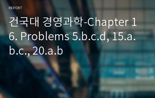 건국대 경영과학-Chapter 16. Problems 5.b.c.d, 15.a.b.c., 20.a.b