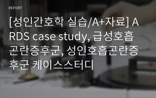 [성인간호학 실습/A+자료] ARDS case study, 급성호흡곤란증후군, 성인호흡곤란증후군 케이스스터디