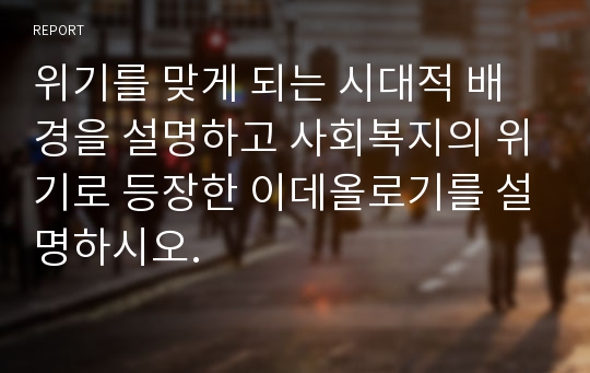 위기를 맞게 되는 시대적 배경을 설명하고 사회복지의 위기로 등장한 이데올로기를 설명하시오.