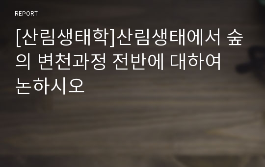 [산림생태학]산림생태에서 숲의 변천과정 전반에 대하여 논하시오