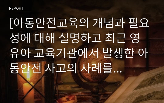 [아동안전교육의 개념과 필요성에 대해 설명하고 최근 영유아 교육기관에서 발생한 아동안전 사고의 사례를 찾아 그 원인을 분석한 뒤 예방법을 제시하시오]