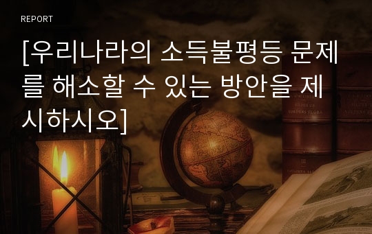 [우리나라의 소득불평등 문제를 해소할 수 있는 방안을 제시하시오]