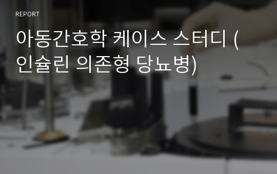 아동간호학 케이스 스터디 (인슐린 의존형 당뇨병)