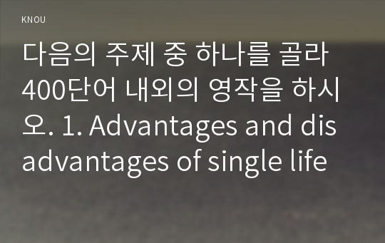 다음의 주제 중 하나를 골라 400단어 내외의 영작을 하시오. 1. Advantages and disadvantages of single life
