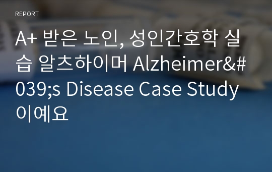 A+ 받은 노인, 성인간호학 실습 알츠하이머 Alzheimer&#039;s Disease Case Study이예요