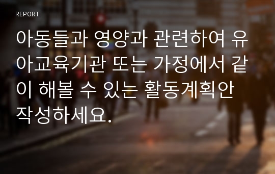 아동들과 영양과 관련하여 유아교육기관 또는 가정에서 같이 해볼 수 있는 활동계획안 작성하세요.