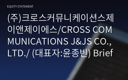 (주)크로스커뮤니케이션스제이앤제이에스/CROSS COMMUNICATIONS J&amp;JS CO.,LTD./ Brief Report(ER1)-영문