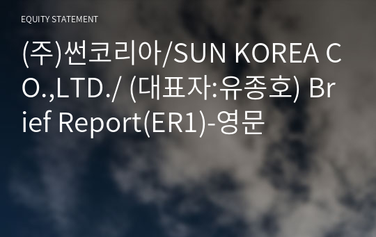 (주)썬코리아/SUN KOREA CO.,LTD./ Brief Report(ER1)-영문