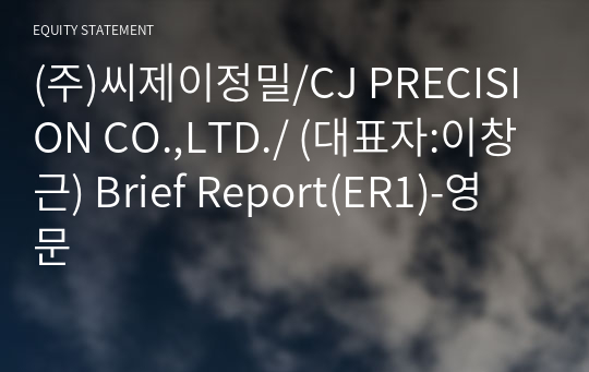 (주)씨제이정밀/CJ PRECISION CO.,LTD./ Brief Report(ER1)-영문