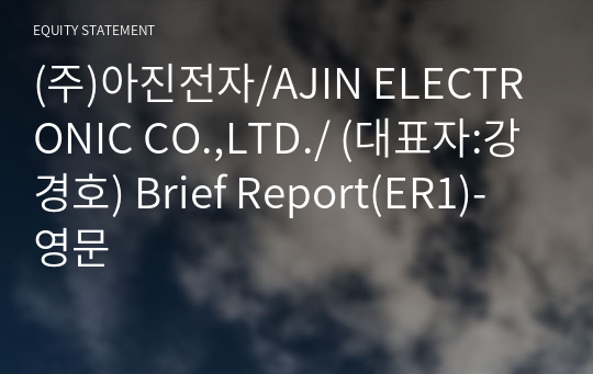 (주)아진전자/AJIN ELECTRONIC CO.,LTD./ Brief Report(ER1)-영문