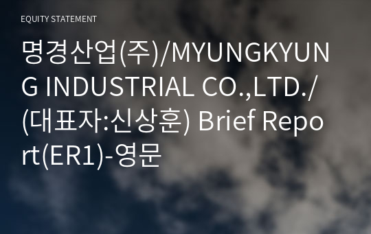 명경산업(주)/MYUNGKYUNG INDUSTRIAL CO.,LTD./ Brief Report(ER1)-영문