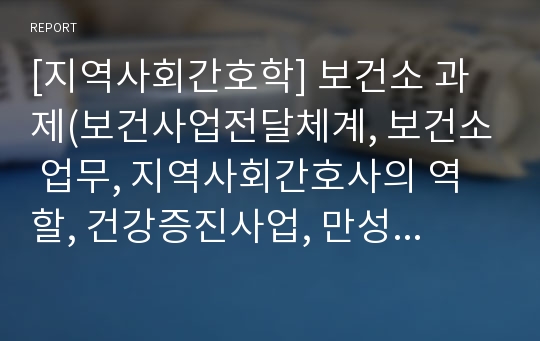 [지역사회간호학] 보건소 과제(보건사업전달체계, 보건소 업무, 지역사회간호사의 역할, 건강증진사업, 만성질환관리사업, 감염병, 예방접종)