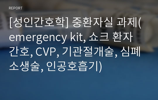 [성인간호학] 중환자실 과제(emergency kit, 쇼크 환자 간호, CVP, 기관절개술, 심폐소생술, 인공호흡기)