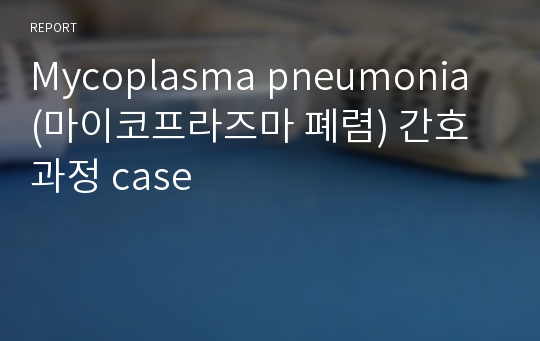 Mycoplasma pneumonia (마이코프라즈마 폐렴) 간호과정 case