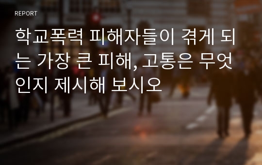 학교폭력 피해자들이 겪게 되는 가장 큰 피해, 고통은 무엇인지 제시해 보시오