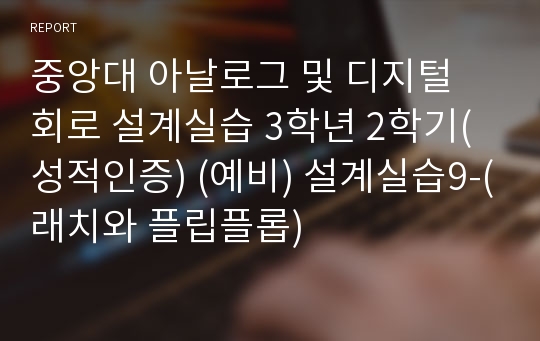 중앙대 아날로그 및 디지털 회로 설계실습 3학년 2학기(성적인증) (예비) 설계실습9-(래치와 플립플롭)