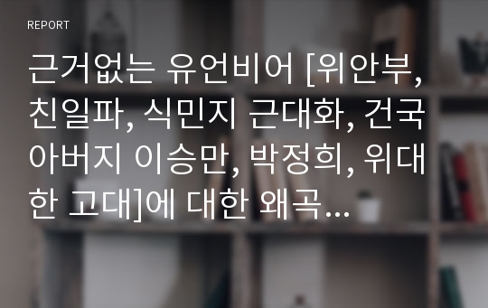 근거없는 유언비어 [위안부, 친일파, 식민지 근대화, 건국아버지 이승만, 박정희, 위대한 고대]에 대한 왜곡된 사실을 바로잡거나 반박,