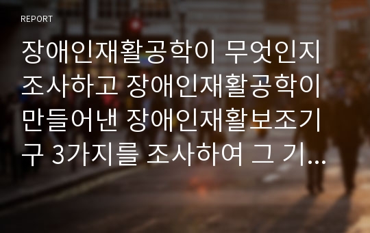 장애인재활공학이 무엇인지 조사하고 장애인재활공학이 만들어낸 장애인재활보조기구 3가지를 조사하여 그 기능을 소개한 후 장애인보조기구 공급에 있어 장애인재활공학에 대한 자신의 의견을 쓰시오