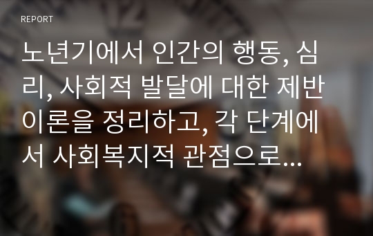 노년기에서 인간의 행동, 심리, 사회적 발달에 대한 제반 이론을 정리하고, 각 단계에서 사회복지적 관점으로 접근하고, 해결해야 할 중요문제들을 서술하시오