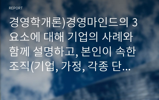 경영학개론)경영마인드의 3요소에 대해 기업의 사례와 함께 설명하고, 본인이 속한 조직(기업, 가정, 각종 단체 등)에 경영마인드를 효과적으로 적용할 수 있는 실천방안을 설명하시오