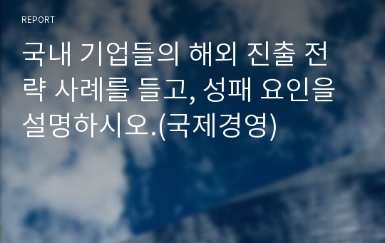 국내 기업들의 해외 진출 전략 사례를 들고, 성패 요인을 설명하시오.(국제경영)