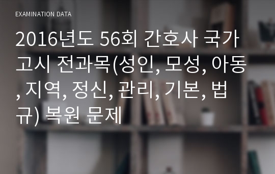 2016년도 56회 간호사 국가고시 전과목(성인, 모성, 아동, 지역, 정신, 관리, 기본, 법규) 복원 문제