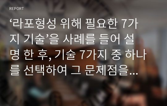 ‘라포형성 위해 필요한 7가지 기술’을 사례를 들어 설명 한 후, 기술 7가지 중 하나를 선택하여 그 문제점을 자유롭게 제시하시오.