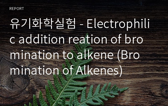 유기화학실험 - Electrophilic addition reation of bromination to alkene (Bromination of Alkenes)