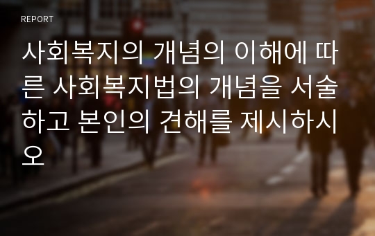 사회복지의 개념의 이해에 따른 사회복지법의 개념을 서술하고 본인의 견해를 제시하시오