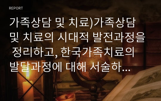 가족상담 및 치료)가족상담 및 치료의 시대적 발전과정을 정리하고, 한국가족치료의 발달과정에 대해 서술하시오.