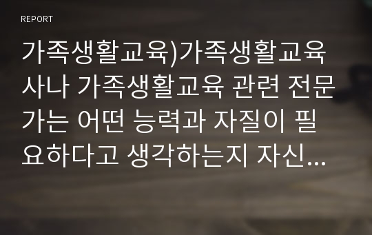 가족생활교육)가족생활교육사나 가족생활교육 관련 전문가는 어떤 능력과 자질이 필요하다고 생각하는지 자신의 의견을 반영하여 설명하세요.