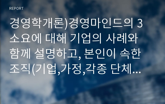 경영학개론)경영마인드의 3요소에 대해 기업의 사례와 함께 설명하고, 본인이 속한 조직(기업,가정,각종 단체 등)에 경영마인드를 효과적으로 적용할 수 있는 실천방안을 설명하시오.