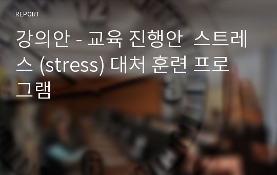 강의안 - 교육 진행안  스트레스 (stress) 대처 훈련 프로그램