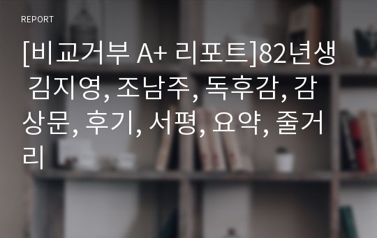 [비교거부 A+ 리포트]82년생 김지영, 조남주, 독후감, 감상문, 후기, 서평, 요약, 줄거리